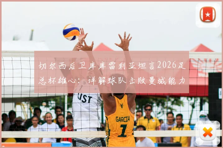 切尔西后卫库库雷利亚坦言2026足总杯雄心：详解球队击败曼城能力与战术信心，展望冠军之路