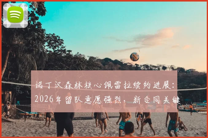 诺丁汉森林核心佩雷拉续约进展：2026年留队意愿强烈，新合同关键点解析与球队阵容影响