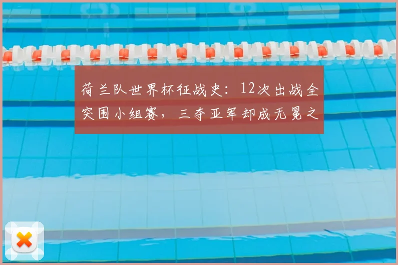 荷兰队世界杯征战史：12次出战全突围小组赛，三夺亚军却成无冕之王，2026年能否圆梦？