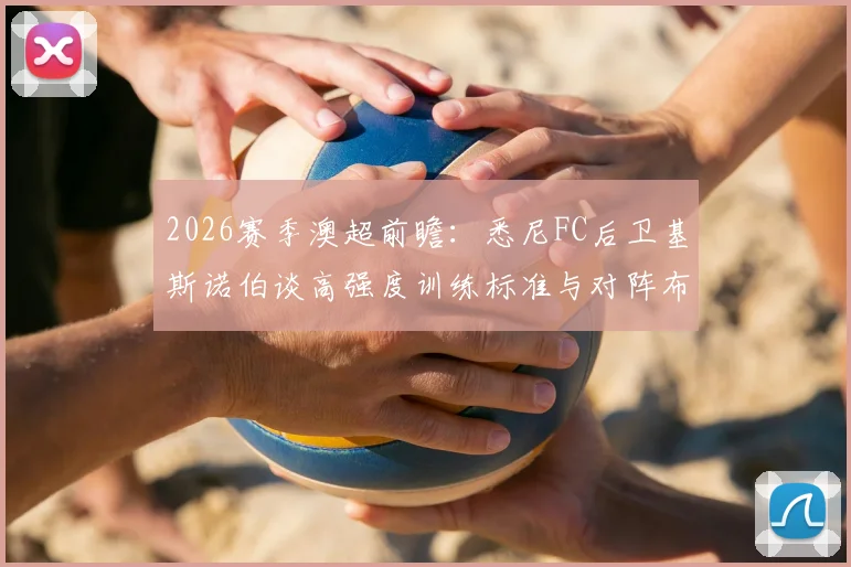 2026赛季澳超前瞻:悉尼FC后卫基斯诺伯谈高强度训练标准与对阵布里斯班狮吼的战术优势