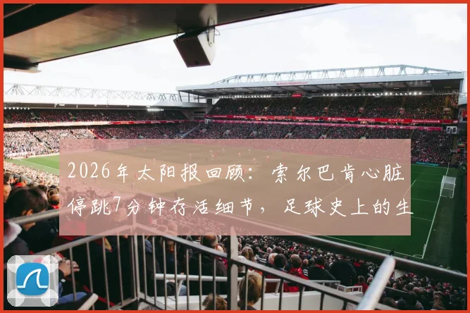 2026年太阳报回顾：索尔巴肯心脏停跳7分钟存活细节，足球史上的生命奇迹事件全解析