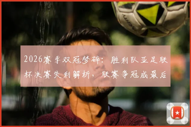 2026赛季双冠梦碎：胜利队亚足联杯决赛失利解析，联赛争冠成最后希望