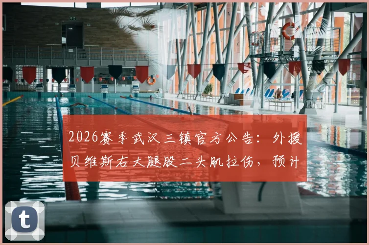 2026赛季武汉三镇官方公告：外援贝维斯右大腿股二头肌拉伤，预计伤停2-3周，球队备战面临新挑战