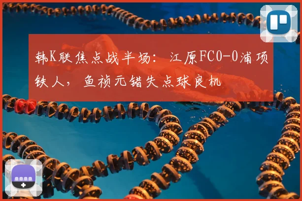韩K联焦点战半场：江原FC0-0浦项铁人，鱼祯元错失点球良机