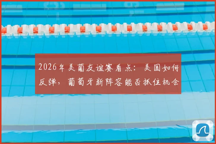 2026年美葡友谊赛看点：美国如何反弹，葡萄牙新阵容能否抓住机会？