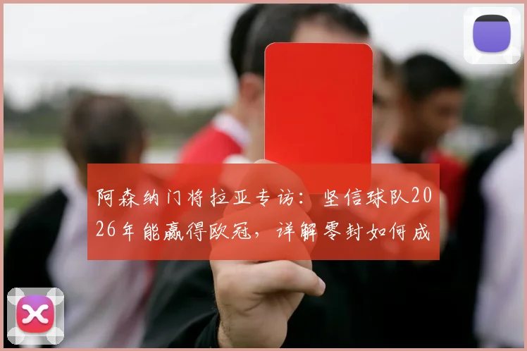 阿森纳门将拉亚专访：坚信球队2026年能赢得欧冠，详解零封如何成为夺冠关键因素