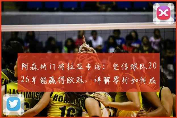 阿森纳门将拉亚专访：坚信球队2026年能赢得欧冠，详解零封如何成为夺冠关键因素