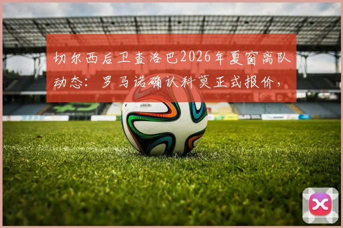 切尔西后卫查洛巴2026年夏窗离队动态：罗马诺确认科莫正式报价，解析其蓝军生涯与潜在下家