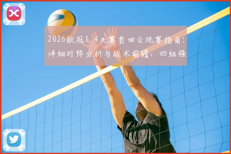 2026欧冠1_4决赛首回合观赛指南：详细对阵分析与战术前瞻，四组强强对话历史战绩与关键看点全解析