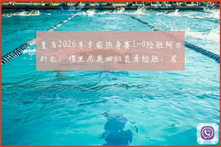 皇马2026年季前热身赛1-0险胜阿尔科孔，穆里尼奥回归首秀险胜，居莱尔失点球成关键插曲