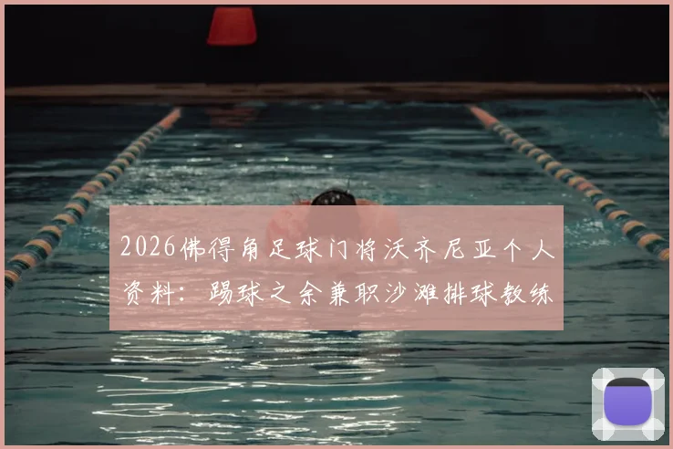 2026佛得角足球门将沃齐尼亚个人资料：踢球之余兼职沙滩排球教练的跨界人生