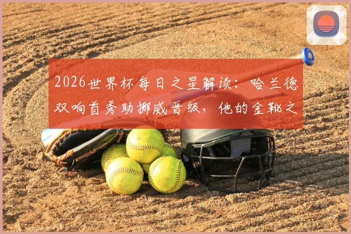 2026世界杯每日之星解读：哈兰德双响首秀助挪威晋级，他的金靴之路与挪威队前景分析