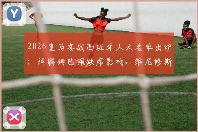 2026皇马客战西班牙人大名单出炉:详解姆巴佩缺席影响,维尼修斯如何领衔破局