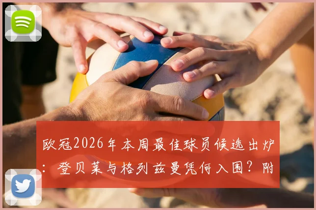 欧冠2026年本周最佳球员候选出炉:登贝莱与格列兹曼凭何入围?附数据对比与当选预测分析