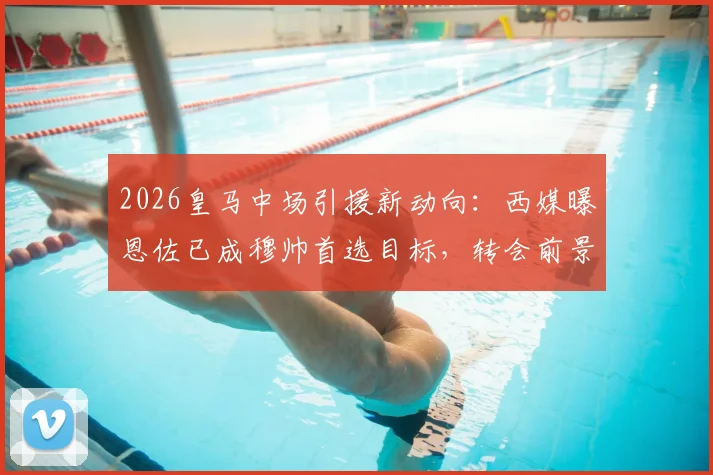 2026皇马中场引援新动向：西媒曝恩佐已成穆帅首选目标，转会前景深度分析