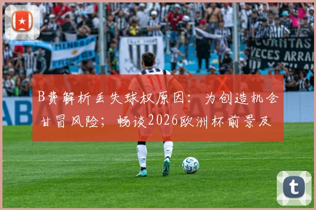 B费解析丢失球权原因：为创造机会甘冒风险；畅谈2026欧洲杯前景及阿莫林战术影响