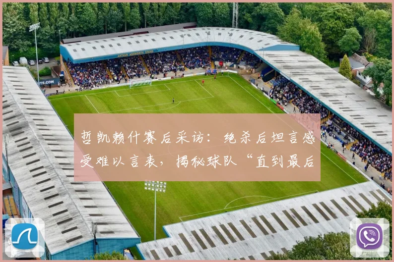 哲凯赖什赛后采访：绝杀后坦言感受难以言表，揭秘球队“直到最后一刻都相信”的必胜信念从何而来