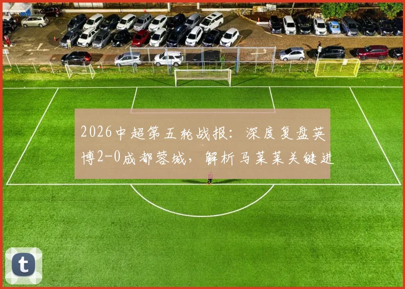 2026中超第五轮战报：深度复盘英博2-0成都蓉城，解析马莱莱关键进球与蓉城连败症结