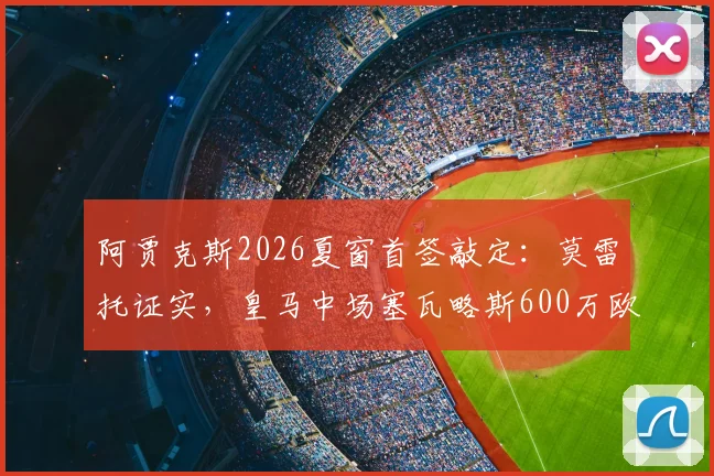 阿贾克斯2026夏窗首签敲定:莫雷托证实,皇马中场塞瓦略斯600万欧元转会,球员合同细节曝光