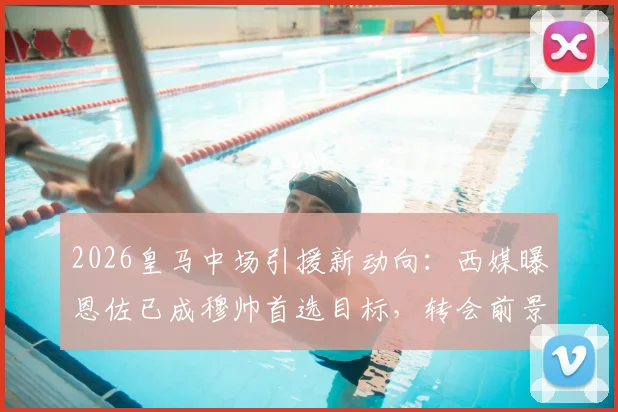 2026皇马中场引援新动向：西媒曝恩佐已成穆帅首选目标，转会前景深度分析