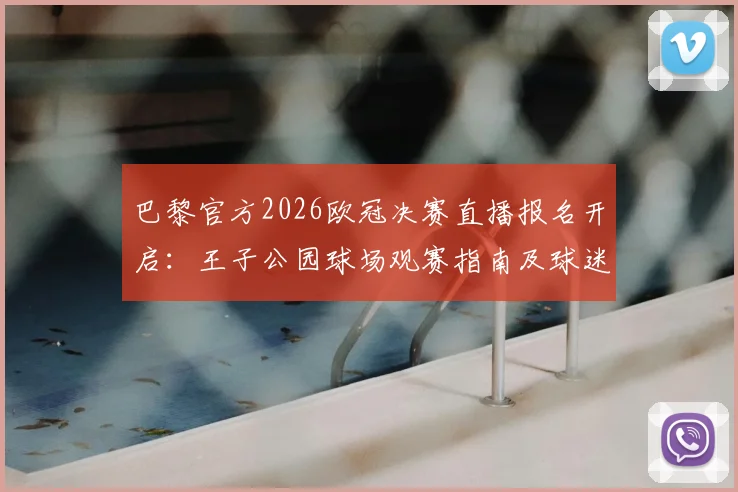 巴黎官方2026欧冠决赛直播报名开启:王子公园球场观赛指南及球迷须知