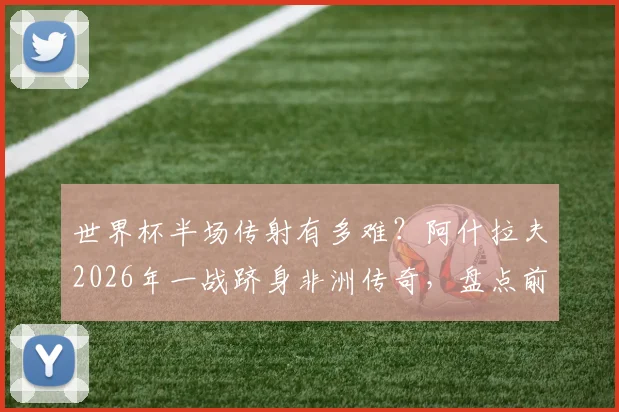 世界杯半场传射有多难?阿什拉夫2026年一战跻身非洲传奇,盘点前三位大神都是谁