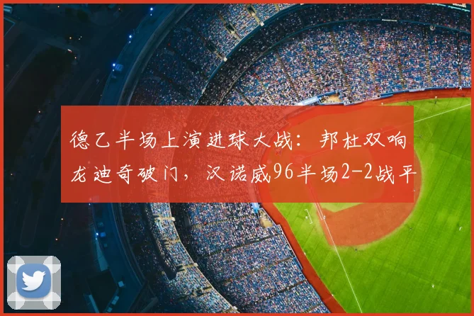 德乙半场上演进球大战:邦杜双响龙迪奇破门,汉诺威96半场2-2战平普鲁士明斯特,附全场技战术分析