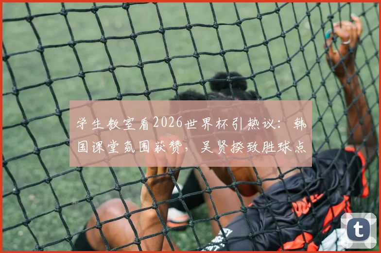 学生教室看2026世界杯引热议:韩国课堂氛围获赞,吴贤揆致胜球点燃狂欢,深度剖析校园体育文化