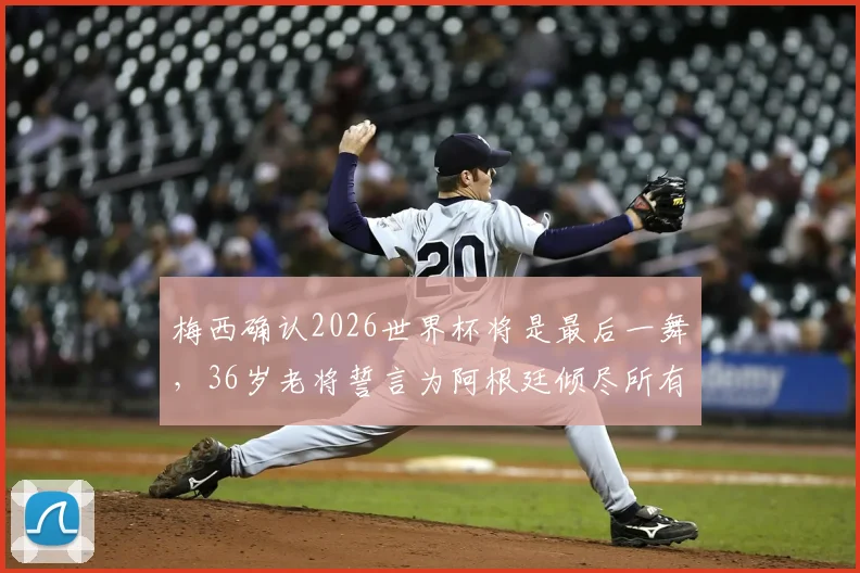 梅西确认2026世界杯将是最后一舞,36岁老将誓言为阿根廷倾尽所有