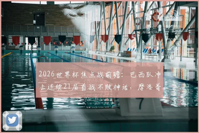 2026世界杯焦点战前瞻：巴西队冲击连续21届首战不败神话，摩洛哥能否爆冷夺开门红？