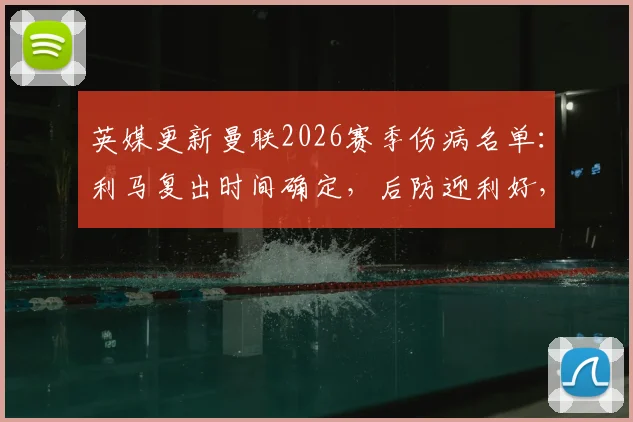 英媒更新曼联2026赛季伤病名单:利马复出时间确定,后防迎利好,德利赫特及多古继续缺阵