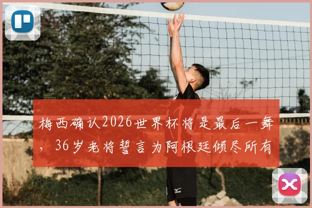 梅西确认2026世界杯将是最后一舞，36岁老将誓言为阿根廷倾尽所有
