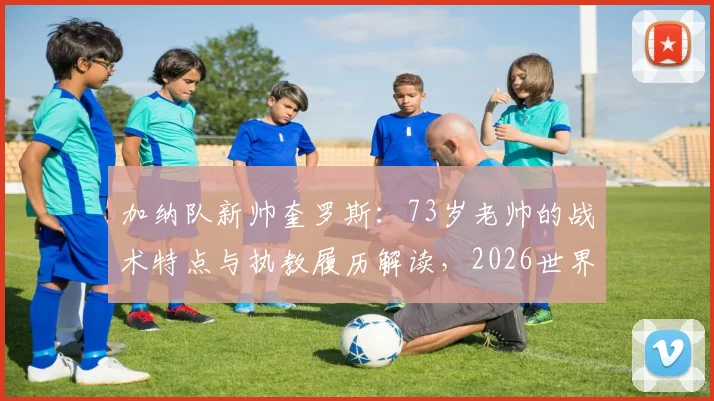 加纳队新帅奎罗斯：73岁老帅的战术特点与执教履历解读，2026世界杯前景如何？
