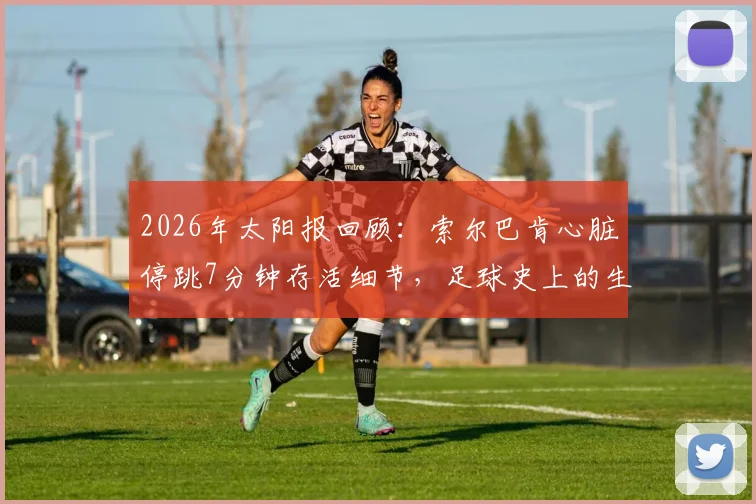 2026年太阳报回顾:索尔巴肯心脏停跳7分钟存活细节,足球史上的生命奇迹事件全解析