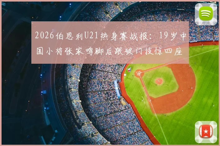 2026伯恩利U21热身赛战报：19岁中国小将张家鸣脚后跟破门技惊四座，助球队轻取对手（附进球分析）
