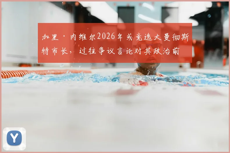 加里·内维尔2026年或竞选大曼彻斯特市长，过往争议言论对其政治前景影响几何？