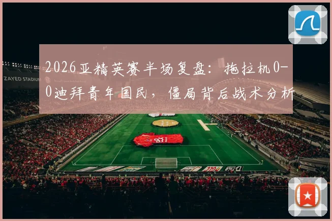2026亚精英赛半场复盘：拖拉机0-0迪拜青年国民，僵局背后战术分析与全场数据解读