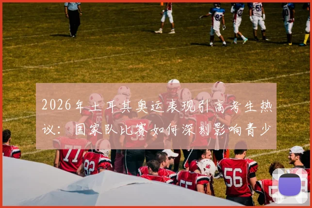 2026年土耳其奥运表现引高考生热议:国家队比赛如何深刻影响青少年学习心态与压力释放指南