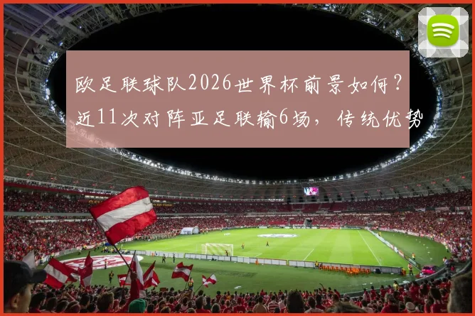 欧足联球队2026世界杯前景如何?近11次对阵亚足联输6场,传统优势正被蚕食