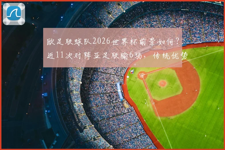 欧足联球队2026世界杯前景如何？近11次对阵亚足联输6场，传统优势正被蚕食