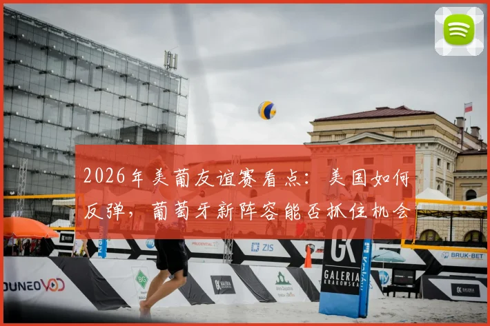 2026年美葡友谊赛看点：美国如何反弹，葡萄牙新阵容能否抓住机会？