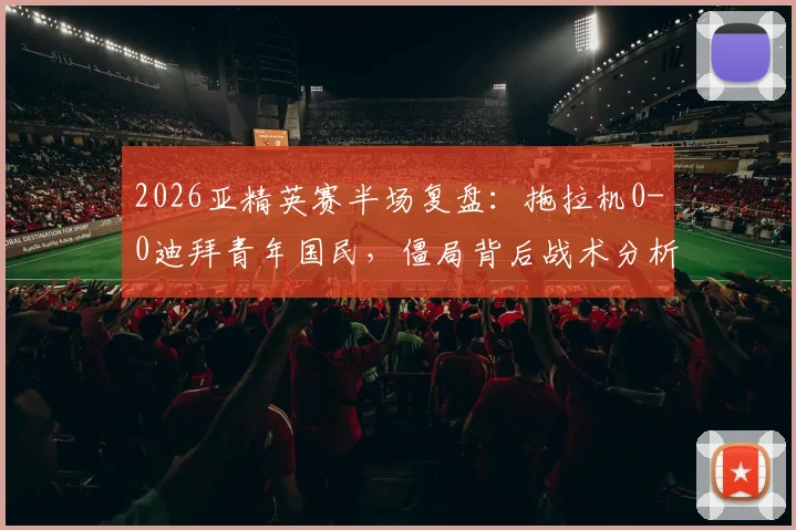 2026亚精英赛半场复盘：拖拉机0-0迪拜青年国民，僵局背后战术分析与全场数据解读