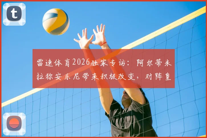 雷速体育2026独家专访：阿尔蒂米拉称安东尼带来积极改变，对阵皇马全队抱必胜信念