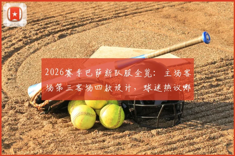 2026赛季巴萨新队服全览：主场客场第三客场四款设计，球迷热议哪件最值得入手