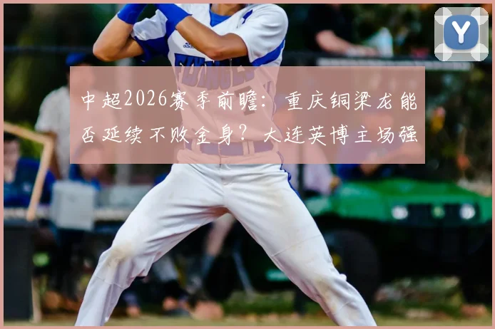 中超2026赛季前瞻:重庆铜梁龙能否延续不败金身?大连英博主场强势迎战是关键考验