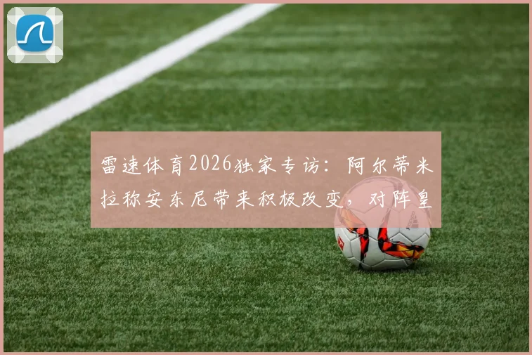 雷速体育2026独家专访：阿尔蒂米拉称安东尼带来积极改变，对阵皇马全队抱必胜信念