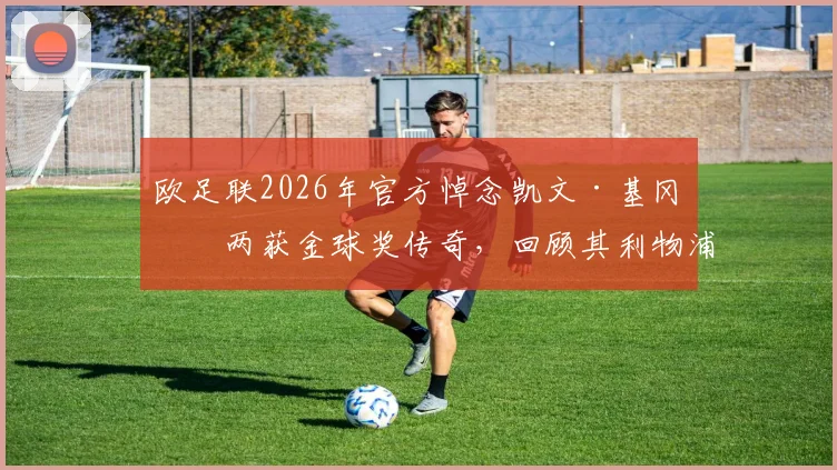 欧足联2026年官方悼念凯文·基冈:两获金球奖传奇,回顾其利物浦与汉堡生涯辉煌数据及技术特点
