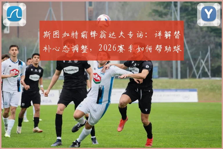 斯图加特前锋翁达夫专访：详解替补心态调整，2026赛季如何帮助球队赢下更多比赛
