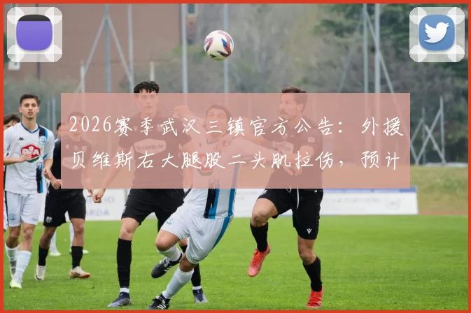 2026赛季武汉三镇官方公告:外援贝维斯右大腿股二头肌拉伤,预计伤停2-3周,球队备战面临新挑战