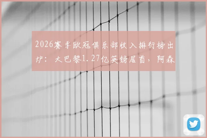 2026赛季欧冠俱乐部收入排行榜出炉：大巴黎1.27亿英镑居首，阿森纳紧随其后，奖金来源全解析